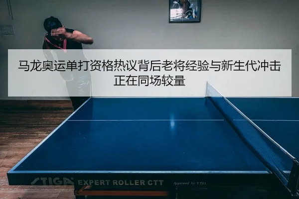 马龙奥运单打资格热议背后老将经验与新生代冲击正在同场较量