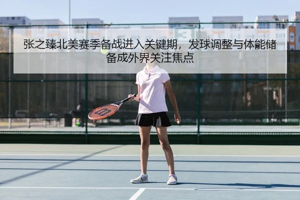 张之臻北美赛季备战进入关键期，发球调整与体能储备成外界关注焦点 | App